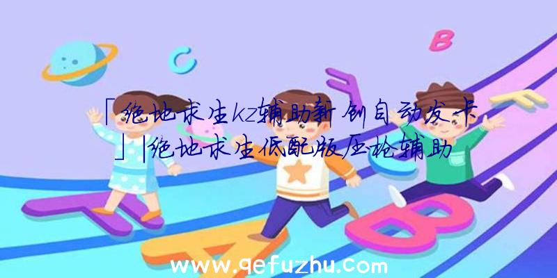 「绝地求生kz辅助新创自动发卡」|绝地求生低配版压枪辅助